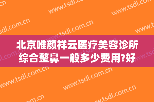 北京唯颜祥云医疗美容诊所综合整鼻一般多少费用?好不好?(北京如颜医疗美容怎么样)