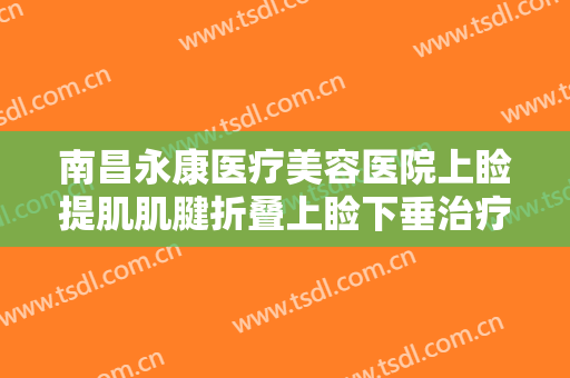 南昌永康医疗美容医院上睑提肌肌腱折叠上睑下垂治疗一般多少钱?贵不贵?