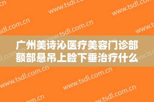 广州美诗沁医疗美容门诊部额部悬吊上睑下垂治疗什么价格?多长时间恢复?