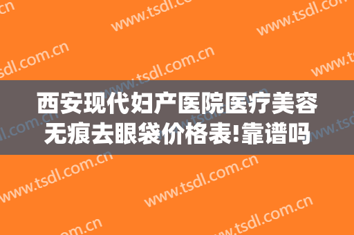 西安现代妇产医院医疗美容无痕去眼袋价格表!靠谱吗?(西安那个医院做眼袋的价格)