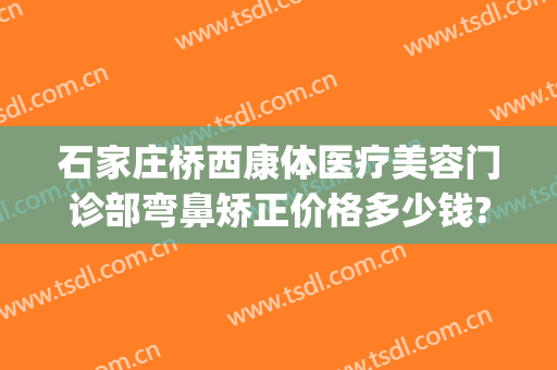 石家庄桥西康体医疗美容门诊部弯鼻矫正价格多少钱?靠谱吗?(石家庄桥西康体医疗美容门诊部专家)