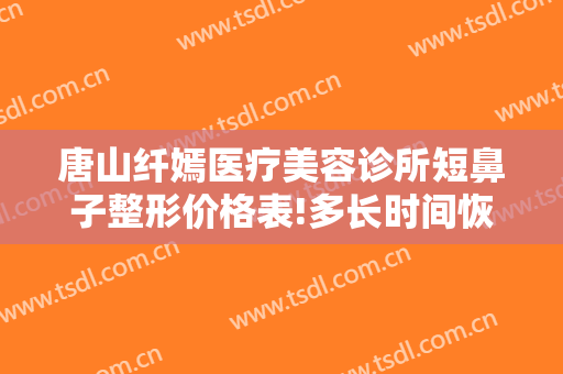 唐山纤嫣医疗美容诊所短鼻子整形价格表!多长时间恢复?