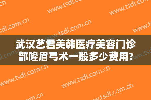 武汉艺君美韩医疗美容门诊部隆眉弓术一般多少费用?可靠吗?