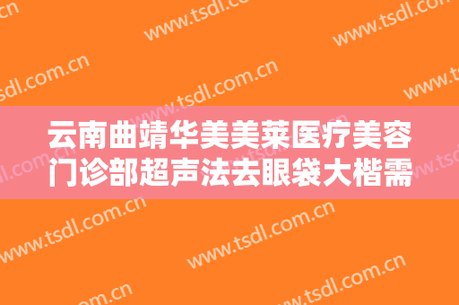 云南曲靖华美美莱医疗美容门诊部超声法去眼袋大楷需要多少费用?需要多久恢复?