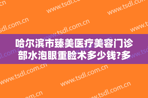 哈尔滨市臻美医疗美容门诊部水泡眼重睑术多少钱?多长时间恢复?