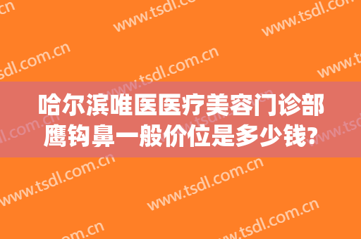 哈尔滨唯医医疗美容门诊部鹰钩鼻一般价位是多少钱?多长时间恢复?(鹰钩鼻矫正价钱)