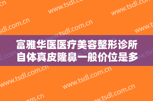 富雅华医医疗美容整形诊所自体真皮隆鼻一般价位是多少钱?有哪些优势?