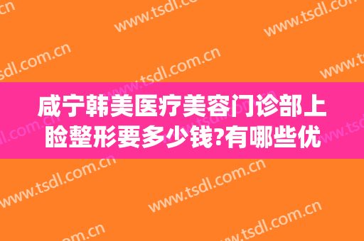 咸宁韩美医疗美容门诊部上睑整形要多少钱?有哪些优势?(咸宁整形美容医院费用)