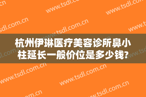 杭州伊琳医疗美容诊所鼻小柱延长一般价位是多少钱?靠谱吗?