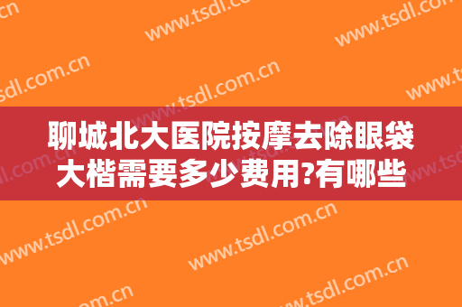聊城北大医院按摩去除眼袋大楷需要多少费用?有哪些优势?