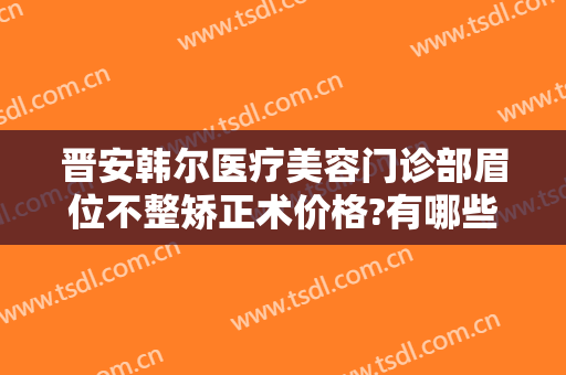 晋安韩尔医疗美容门诊部眉位不整矫正术价格?有哪些优势?