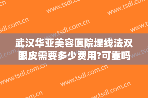 武汉华亚美容医院埋线法双眼皮需要多少费用?可靠吗?(华医医美做双眼皮咋样)