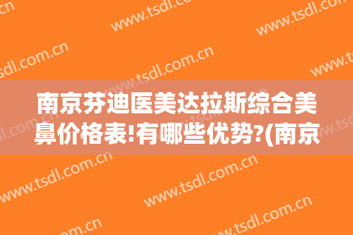 南京芬迪医美达拉斯综合美鼻价格表!有哪些优势?(南京芬迪医美地址)
