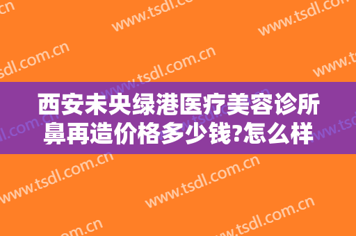 西安未央绿港医疗美容诊所鼻再造价格多少钱?怎么样?