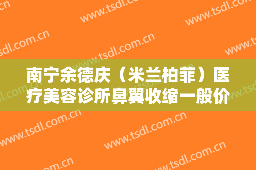 南宁余德庆（米兰柏菲）医疗美容诊所鼻翼收缩一般价位是多少费用?有哪些优势?