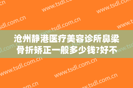 沧州静港医疗美容诊所鼻梁骨折矫正一般多少钱?好不好?(沧州做鼻子大概多少钱)