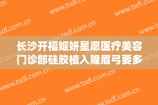 长沙开福姬妍星愿医疗美容门诊部硅胶植入隆眉弓要多少钱?靠谱吗?(长沙姬妍星愿整形医院)