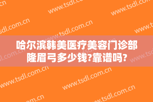 哈尔滨韩美医疗美容门诊部隆眉弓多少钱?靠谱吗?