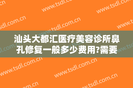 汕头大都汇医疗美容诊所鼻孔修复一般多少费用?需要多久恢复?