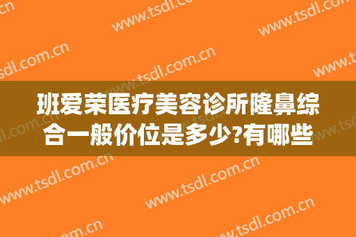 班爱荣医疗美容诊所隆鼻综合一般价位是多少?有哪些优势?(爱荣整形医院)