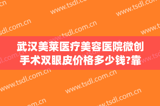 武汉美莱医疗美容医院微创手术双眼皮价格多少钱?靠谱吗?(做微创双眼皮费用)