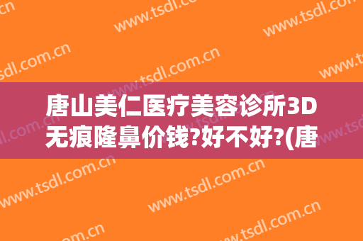 唐山美仁医疗美容诊所3D无痕隆鼻价钱?好不好?(唐山医美三甲整形医院)