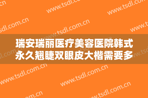 瑞安瑞丽医疗美容医院韩式永久翘睫双眼皮大楷需要多少费用?多长时间恢复?
