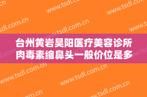 台州黄岩昊阳医疗美容诊所肉毒素缩鼻头一般价位是多少钱?效果怎么样?