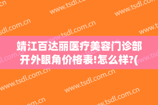 靖江百达丽医疗美容门诊部开外眼角价格表!怎么样?(上海百达丽医疗美容门诊部怎么样)
