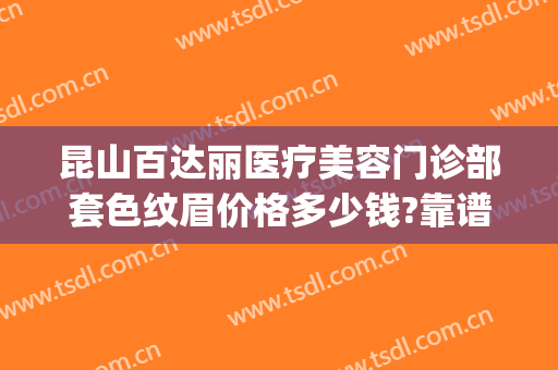 昆山百达丽医疗美容门诊部套色纹眉价格多少钱?靠谱吗?(昆山百达丽医院正规吗)