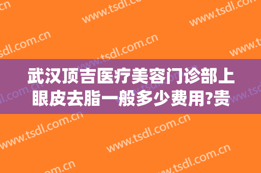 武汉顶吉医疗美容门诊部上眼皮去脂一般多少费用?贵不贵?(武汉眼皮抽脂)