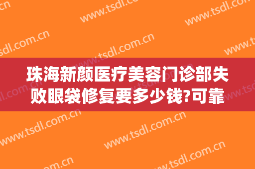 珠海新颜医疗美容门诊部失败眼袋修复要多少钱?可靠吗?(修复失败眼袋最好的医院)