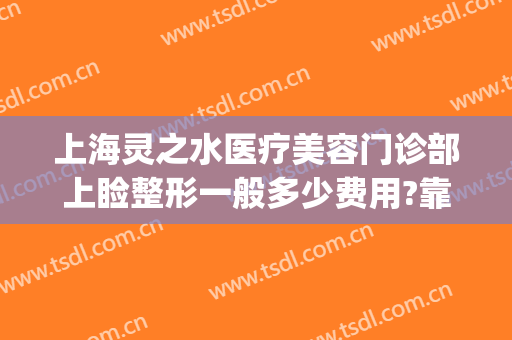 上海灵之水医疗美容门诊部上睑整形一般多少费用?靠谱吗?(上海灵之水医疗美容医院)