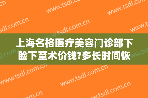 上海名格医疗美容门诊部下睑下至术价钱?多长时间恢复?(下眼睑下至术价格)