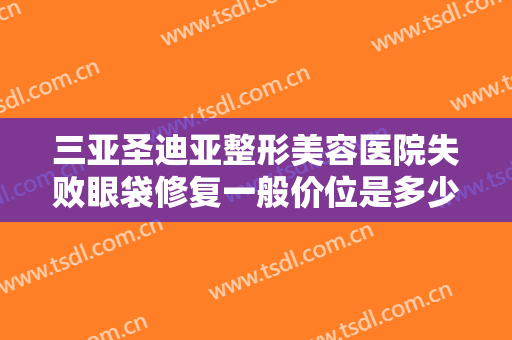 三亚圣迪亚整形美容医院失败眼袋修复一般价位是多少?多长时间恢复?