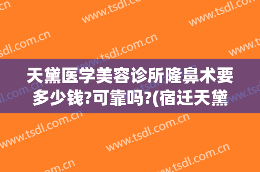 天黛医学美容诊所隆鼻术要多少钱?可靠吗?(宿迁天黛医学整形美容价格表)
