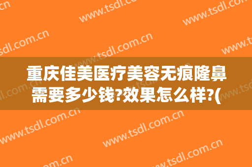 重庆佳美医疗美容无痕隆鼻需要多少钱?效果怎么样?(重庆佳美医疗美容无痕隆鼻需要多少钱?效果怎么样呢)