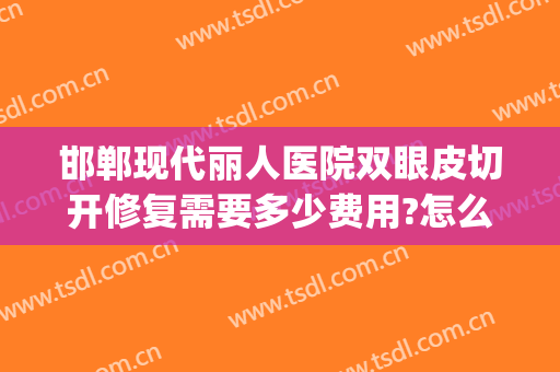 邯郸现代丽人医院双眼皮切开修复需要多少费用?怎么样?(邯郸双眼皮手术要多少钱)