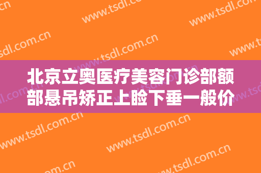 北京立奥医疗美容门诊部额部悬吊矫正上睑下垂一般价位是多少费用?效果怎么样?