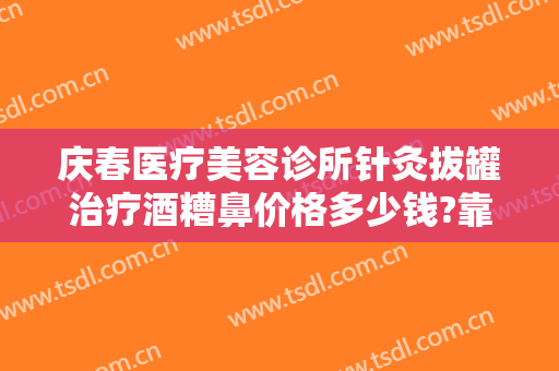 庆春医疗美容诊所针灸拔罐治疗酒糟鼻价格多少钱?靠谱吗?