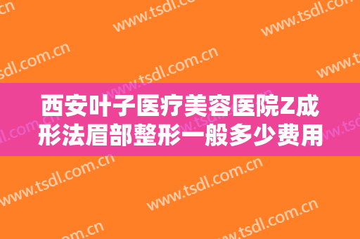西安叶子医疗美容医院Z成形法眉部整形一般多少费用?多长时间恢复?