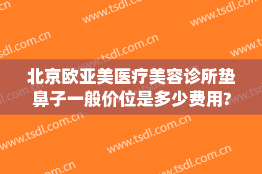 北京欧亚美医疗美容诊所垫鼻子一般价位是多少费用?靠谱吗?(南京华美整形医院做鼻子怎么样)