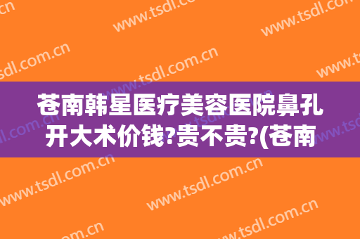 苍南韩星医疗美容医院鼻孔开大术价钱?贵不贵?(苍南韩星整形医院电话)