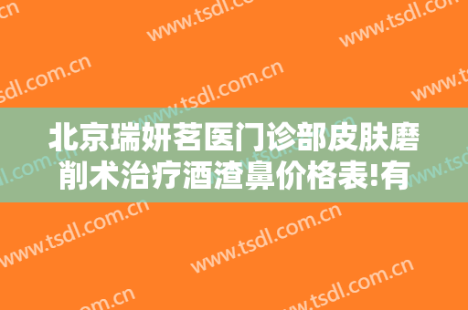北京瑞妍茗医门诊部皮肤磨削术治疗酒渣鼻价格表!有哪些优势?