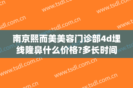 南京熙而美美容门诊部4d埋线隆鼻什么价格?多长时间恢复?(南京天熙整形美容医院)
