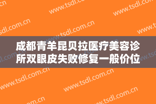 成都青羊昆贝拉医疗美容诊所双眼皮失败修复一般价位是多少钱?多长时间恢复?