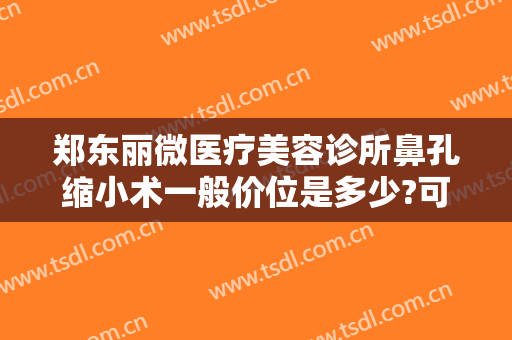 郑东丽微医疗美容诊所鼻孔缩小术一般价位是多少?可靠吗?