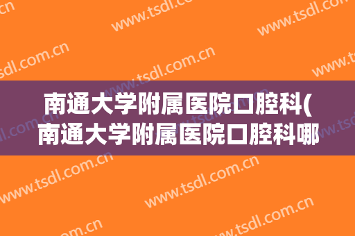 南通大学附属医院口腔科(南通大学附属医院口腔科哪个医生好)