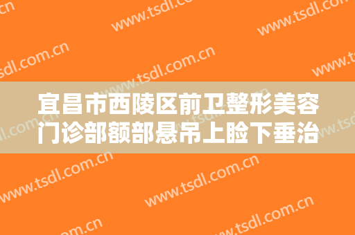 宜昌市西陵区前卫整形美容门诊部额部悬吊上睑下垂治疗一般价位是多少费用?怎么样?