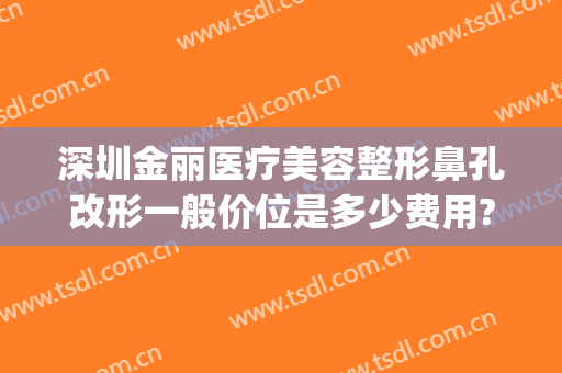 深圳金丽医疗美容整形鼻孔改形一般价位是多少费用?怎么样?(鼻孔整形价钱)